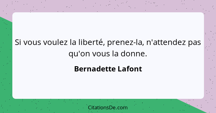 Si vous voulez la liberté, prenez-la, n'attendez pas qu'on vous la donne.... - Bernadette Lafont