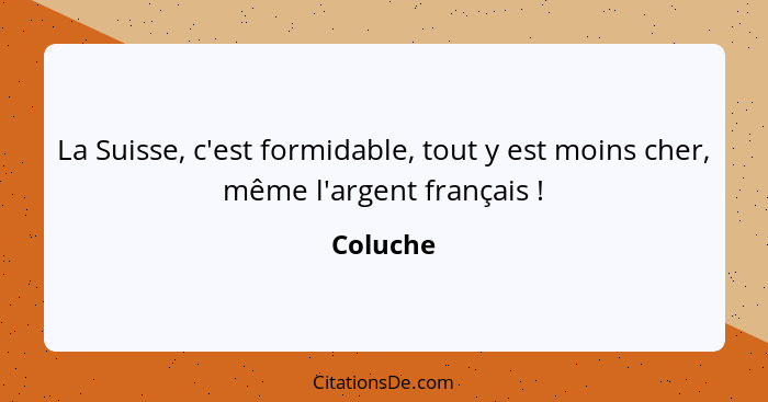 La Suisse, c'est formidable, tout y est moins cher, même l'argent français !... - Coluche