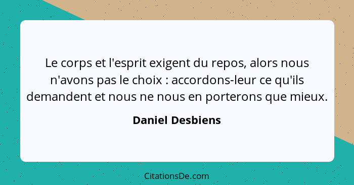 Le corps et l'esprit exigent du repos, alors nous n'avons pas le choix : accordons-leur ce qu'ils demandent et nous ne nous en... - Daniel Desbiens