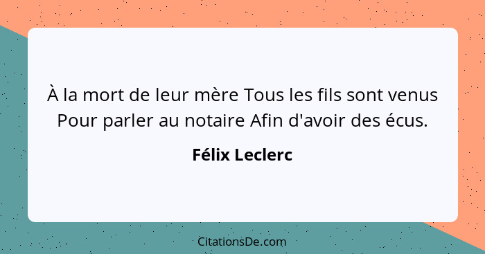 À la mort de leur mère Tous les fils sont venus Pour parler au notaire Afin d'avoir des écus.... - Félix Leclerc