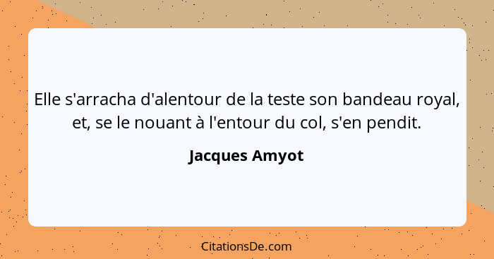 Elle s'arracha d'alentour de la teste son bandeau royal, et, se le nouant à l'entour du col, s'en pendit.... - Jacques Amyot