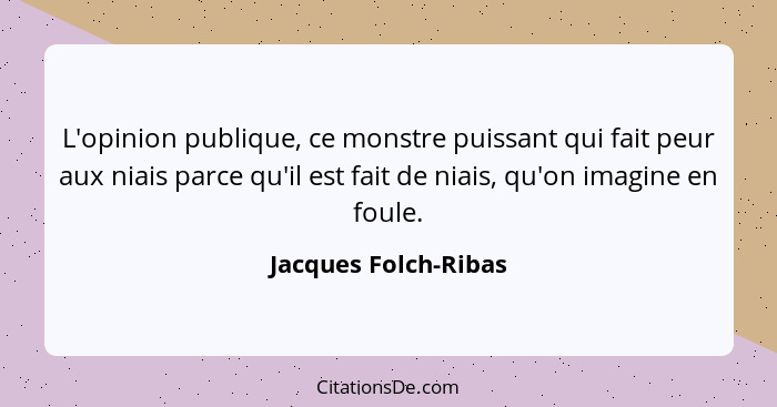 L'opinion publique, ce monstre puissant qui fait peur aux niais parce qu'il est fait de niais, qu'on imagine en foule.... - Jacques Folch-Ribas