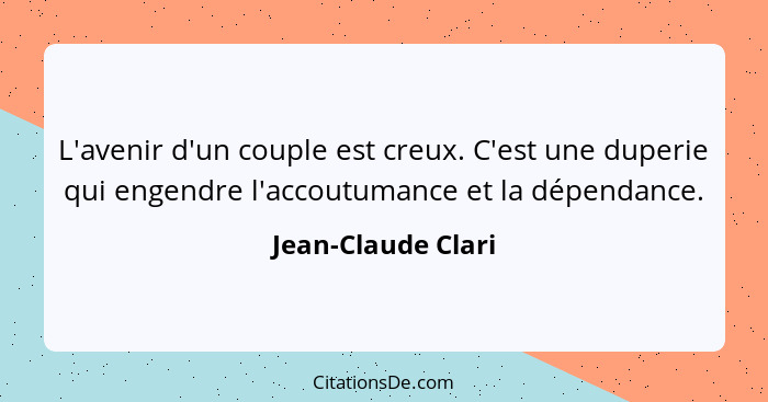 L'avenir d'un couple est creux. C'est une duperie qui engendre l'accoutumance et la dépendance.... - Jean-Claude Clari