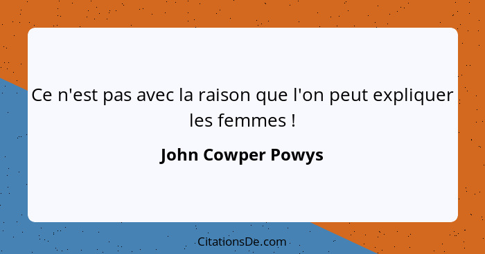 Ce n'est pas avec la raison que l'on peut expliquer les femmes !... - John Cowper Powys