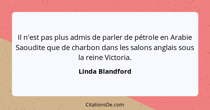 Il n'est pas plus admis de parler de pétrole en Arabie Saoudite que de charbon dans les salons anglais sous la reine Victoria.... - Linda Blandford