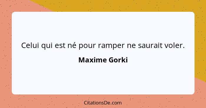 Celui qui est né pour ramper ne saurait voler.... - Maxime Gorki