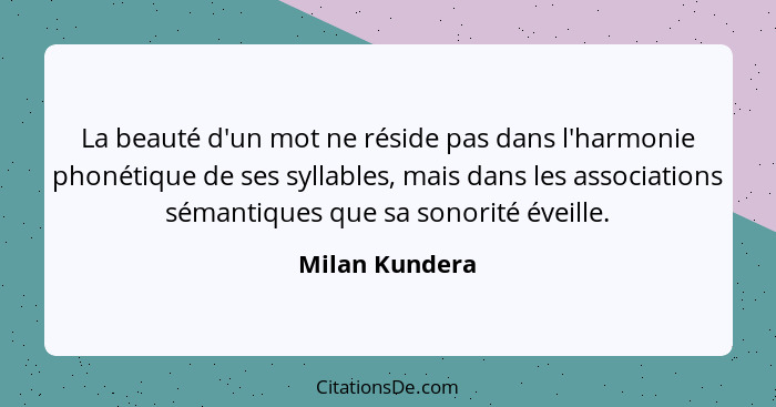 La beauté d'un mot ne réside pas dans l'harmonie phonétique de ses syllables, mais dans les associations sémantiques que sa sonorité é... - Milan Kundera