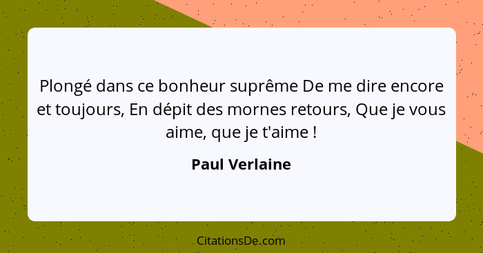 Plongé dans ce bonheur suprême De me dire encore et toujours, En dépit des mornes retours, Que je vous aime, que je t'aime !... - Paul Verlaine