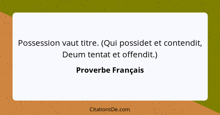 Possession vaut titre. (Qui possidet et contendit, Deum tentat et offendit.)... - Proverbe Français