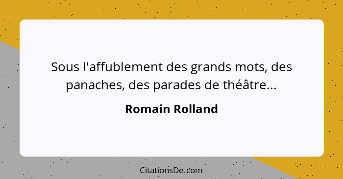 Sous l'affublement des grands mots, des panaches, des parades de théâtre...... - Romain Rolland