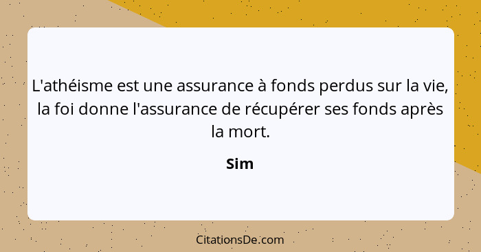 L'athéisme est une assurance à fonds perdus sur la vie, la foi donne l'assurance de récupérer ses fonds après la mort.... - Sim