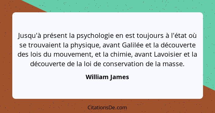 Jusqu'à présent la psychologie en est toujours à l'état où se trouvaient la physique, avant Galilée et la découverte des lois du mouve... - William James