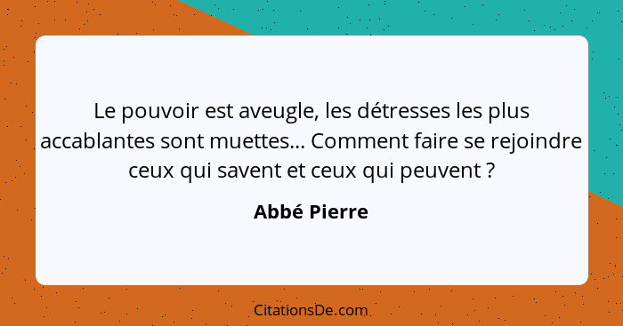 Le pouvoir est aveugle, les détresses les plus accablantes sont muettes... Comment faire se rejoindre ceux qui savent et ceux qui peuven... - Abbé Pierre