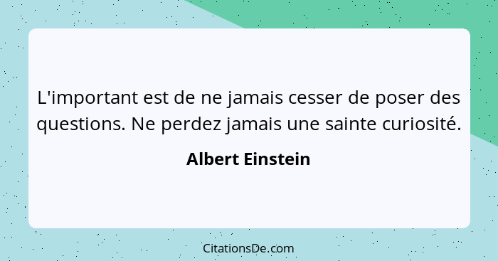 L'important est de ne jamais cesser de poser des questions. Ne perdez jamais une sainte curiosité.... - Albert Einstein