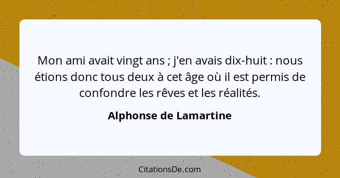 Mon ami avait vingt ans ; j'en avais dix-huit : nous étions donc tous deux à cet âge où il est permis de confondre l... - Alphonse de Lamartine