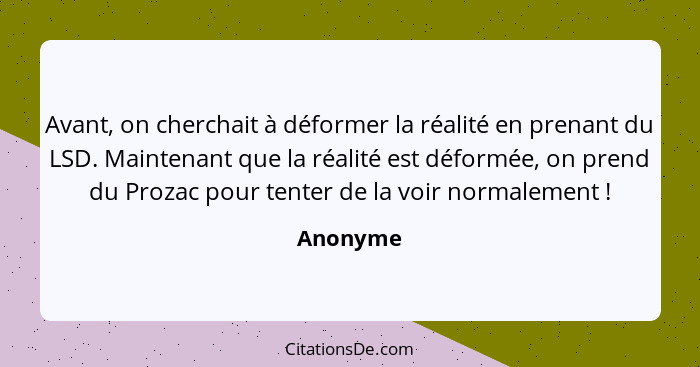 Avant, on cherchait à déformer la réalité en prenant du LSD. Maintenant que la réalité est déformée, on prend du Prozac pour tenter de la vo... - Anonyme