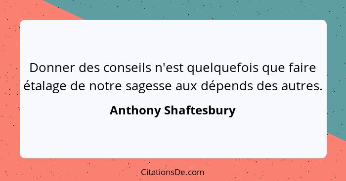 Donner des conseils n'est quelquefois que faire étalage de notre sagesse aux dépends des autres.... - Anthony Shaftesbury