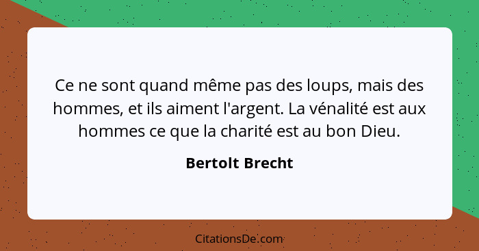 Ce ne sont quand même pas des loups, mais des hommes, et ils aiment l'argent. La vénalité est aux hommes ce que la charité est au bon... - Bertolt Brecht