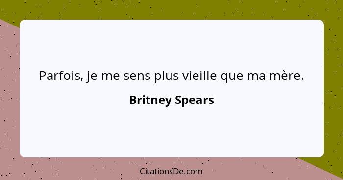 Parfois, je me sens plus vieille que ma mère.... - Britney Spears