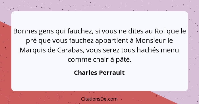 Bonnes gens qui fauchez, si vous ne dites au Roi que le pré que vous fauchez appartient à Monsieur le Marquis de Carabas, vous sere... - Charles Perrault