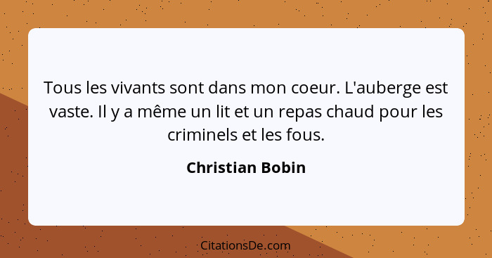 Tous les vivants sont dans mon coeur. L'auberge est vaste. Il y a même un lit et un repas chaud pour les criminels et les fous.... - Christian Bobin