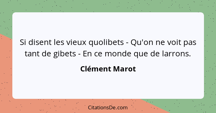 Si disent les vieux quolibets - Qu'on ne voit pas tant de gibets - En ce monde que de larrons.... - Clément Marot