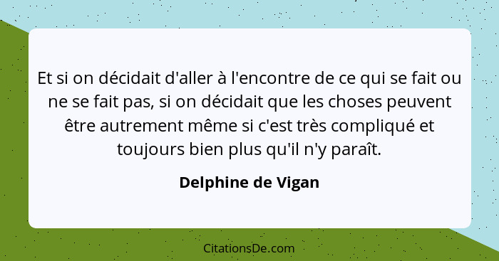 Et si on décidait d'aller à l'encontre de ce qui se fait ou ne se fait pas, si on décidait que les choses peuvent être autrement m... - Delphine de Vigan