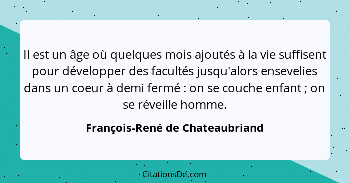 Il est un âge où quelques mois ajoutés à la vie suffisent pour développer des facultés jusqu'alors ensevelies dans un... - François-René de Chateaubriand