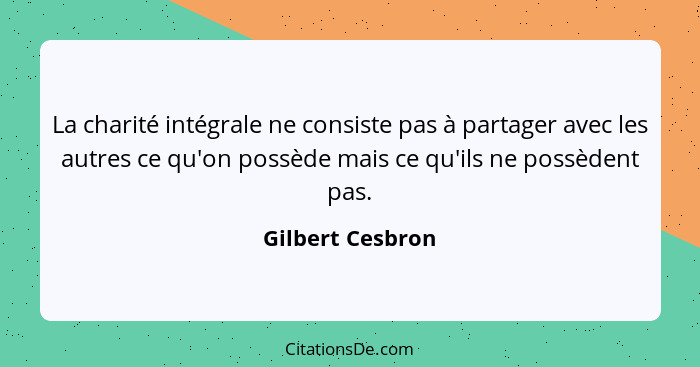 La charité intégrale ne consiste pas à partager avec les autres ce qu'on possède mais ce qu'ils ne possèdent pas.... - Gilbert Cesbron