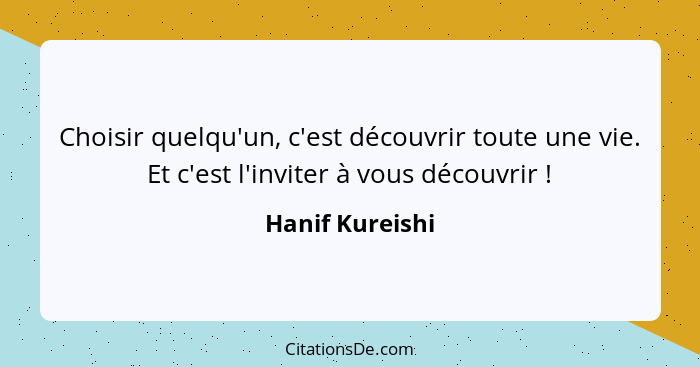 Choisir quelqu'un, c'est découvrir toute une vie. Et c'est l'inviter à vous découvrir !... - Hanif Kureishi