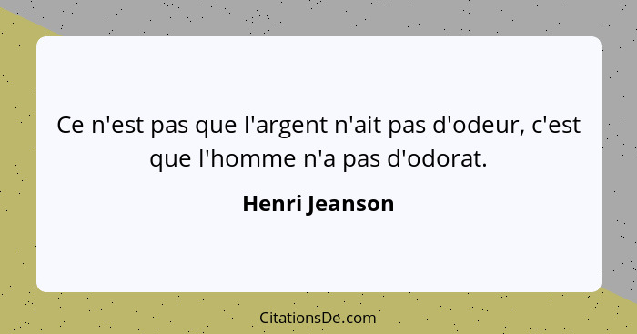 Ce n'est pas que l'argent n'ait pas d'odeur, c'est que l'homme n'a pas d'odorat.... - Henri Jeanson