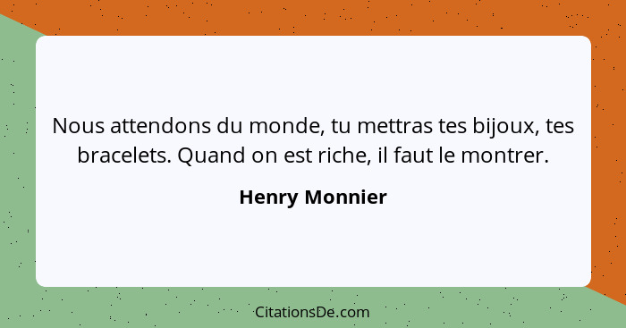 Nous attendons du monde, tu mettras tes bijoux, tes bracelets. Quand on est riche, il faut le montrer.... - Henry Monnier