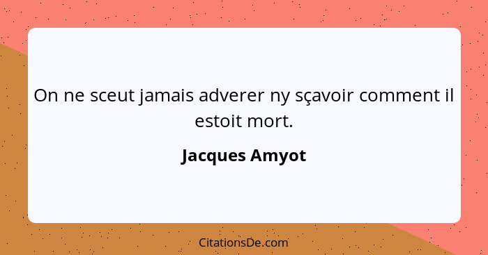 On ne sceut jamais adverer ny sçavoir comment il estoit mort.... - Jacques Amyot