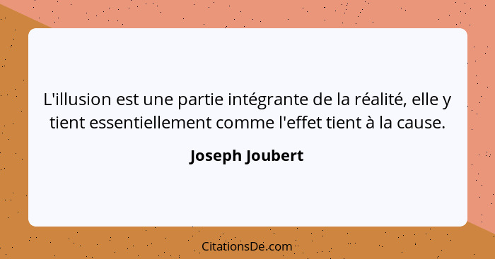 L'illusion est une partie intégrante de la réalité, elle y tient essentiellement comme l'effet tient à la cause.... - Joseph Joubert