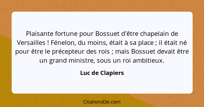 Plaisante fortune pour Bossuet d'être chapelain de Versailles ! Fénelon, du moins, était à sa place ; il était né pour êtr... - Luc de Clapiers