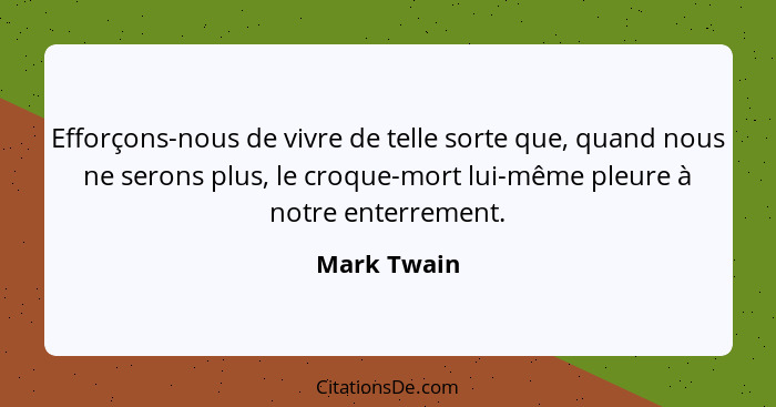 Efforçons-nous de vivre de telle sorte que, quand nous ne serons plus, le croque-mort lui-même pleure à notre enterrement.... - Mark Twain