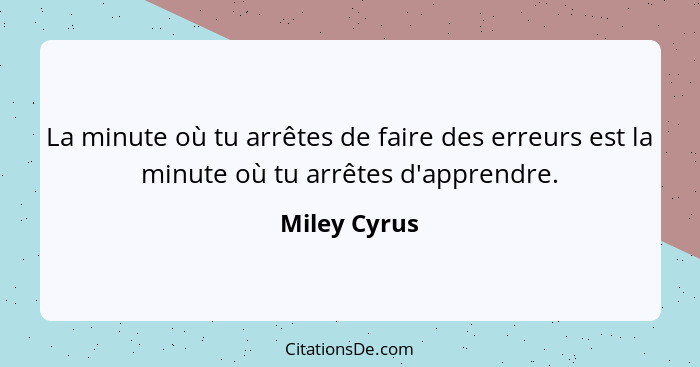 La minute où tu arrêtes de faire des erreurs est la minute où tu arrêtes d'apprendre.... - Miley Cyrus