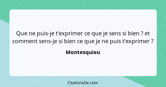 Que ne puis-je t'exprimer ce que je sens si bien ? et comment sens-je si bien ce que je ne puis t'exprimer ?... - Montesquieu