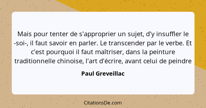 Mais pour tenter de s'approprier un sujet, d'y insuffler le -soi-, il faut savoir en parler. Le transcender par le verbe. Et c'est p... - Paul Greveillac