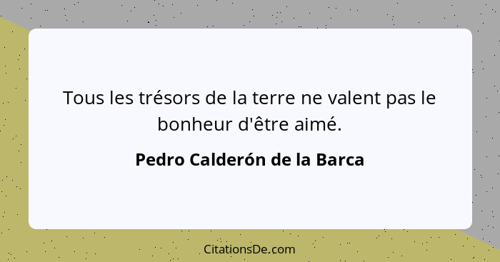 Tous les trésors de la terre ne valent pas le bonheur d'être aimé.... - Pedro Calderón de la Barca