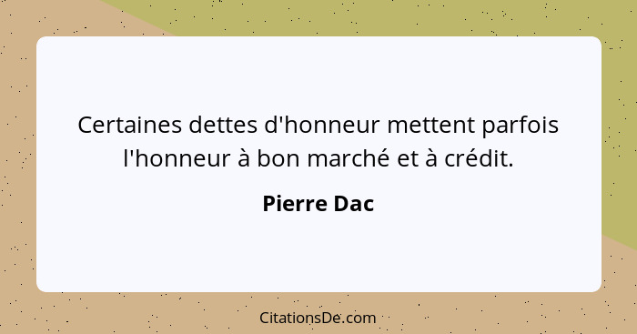 Certaines dettes d'honneur mettent parfois l'honneur à bon marché et à crédit.... - Pierre Dac