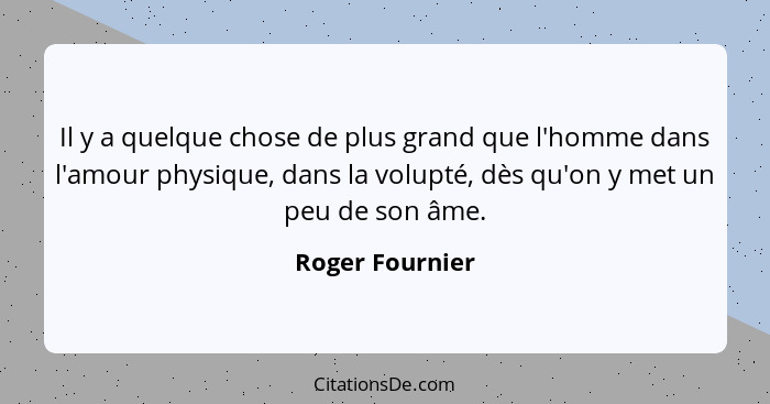 Il y a quelque chose de plus grand que l'homme dans l'amour physique, dans la volupté, dès qu'on y met un peu de son âme.... - Roger Fournier