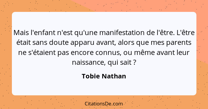 Mais l'enfant n'est qu'une manifestation de l'être. L'être était sans doute apparu avant, alors que mes parents ne s'étaient pas encore... - Tobie Nathan