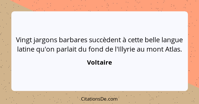 Vingt jargons barbares succèdent à cette belle langue latine qu'on parlait du fond de l'Illyrie au mont Atlas.... - Voltaire