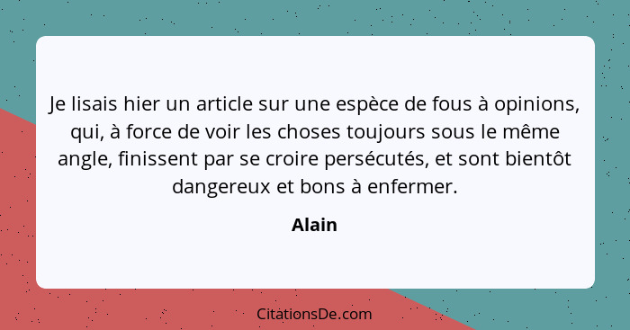 Je lisais hier un article sur une espèce de fous à opinions, qui, à force de voir les choses toujours sous le même angle, finissent par se cro... - Alain