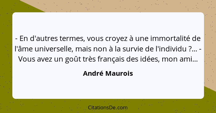 - En d'autres termes, vous croyez à une immortalité de l'âme universelle, mais non à la survie de l'individu ?... - Vous avez un... - André Maurois