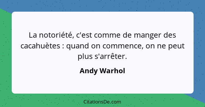 La notoriété, c'est comme de manger des cacahuètes : quand on commence, on ne peut plus s'arrêter.... - Andy Warhol