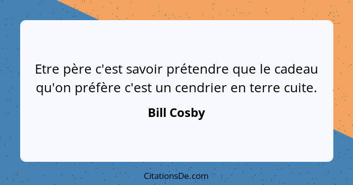 Etre père c'est savoir prétendre que le cadeau qu'on préfère c'est un cendrier en terre cuite.... - Bill Cosby