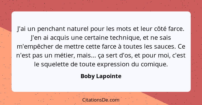 J'ai un penchant naturel pour les mots et leur côté farce. J'en ai acquis une certaine technique, et ne sais m'empêcher de mettre cett... - Boby Lapointe