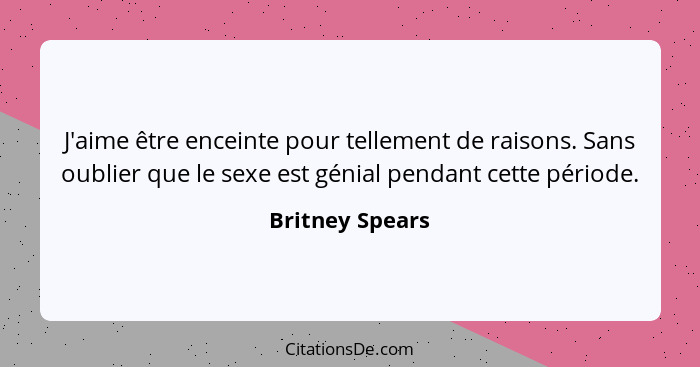 J'aime être enceinte pour tellement de raisons. Sans oublier que le sexe est génial pendant cette période.... - Britney Spears